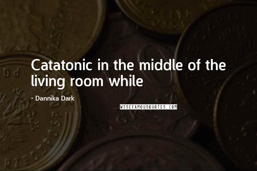 Dannika Dark quotes: Catatonic in the middle of the living room while