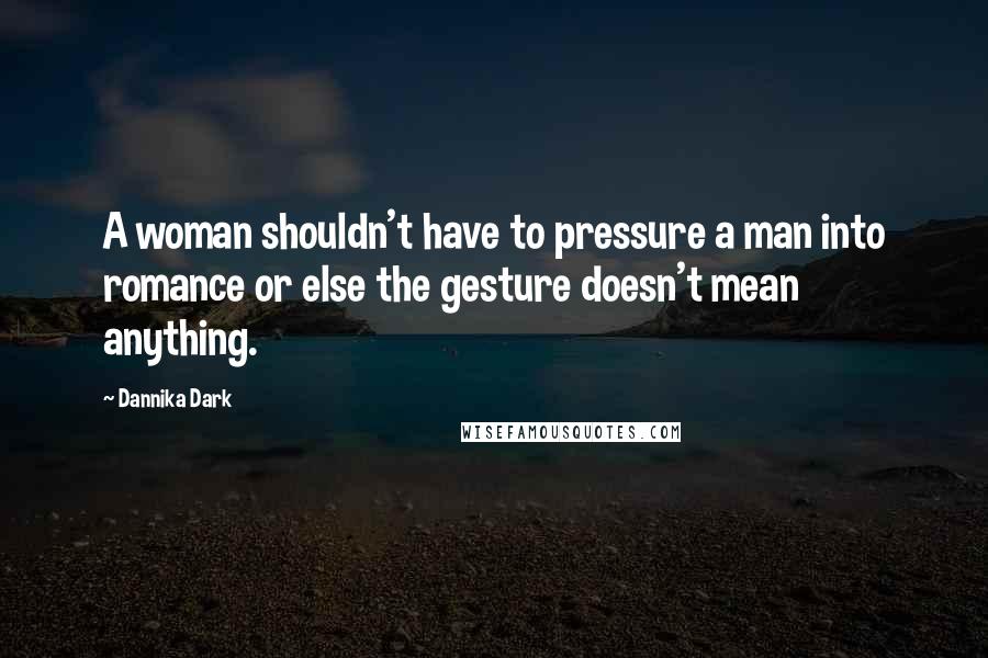 Dannika Dark quotes: A woman shouldn't have to pressure a man into romance or else the gesture doesn't mean anything.