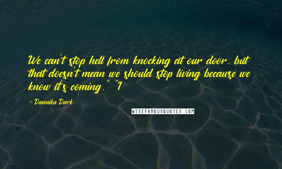 Dannika Dark quotes: We can't stop hell from knocking at our door, but that doesn't mean we should stop living because we know it's coming." "I