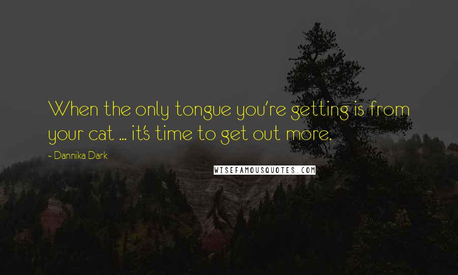 Dannika Dark quotes: When the only tongue you're getting is from your cat ... it's time to get out more.