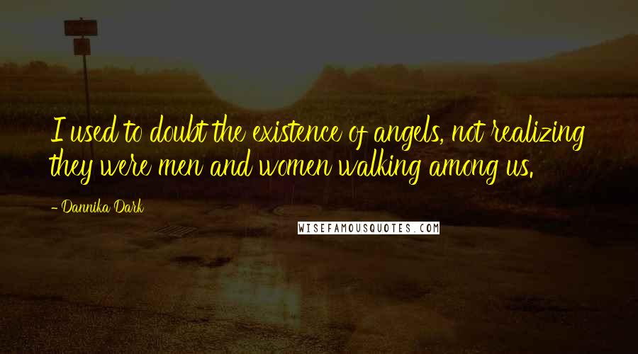 Dannika Dark quotes: I used to doubt the existence of angels, not realizing they were men and women walking among us.