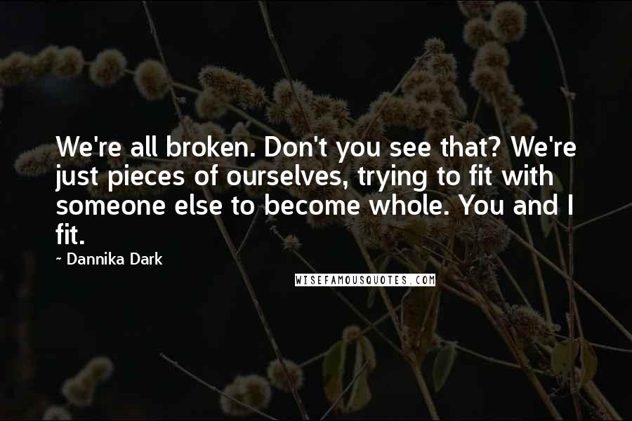 Dannika Dark quotes: We're all broken. Don't you see that? We're just pieces of ourselves, trying to fit with someone else to become whole. You and I fit.