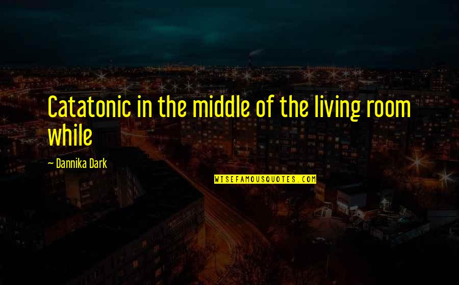 Dannika Quotes By Dannika Dark: Catatonic in the middle of the living room