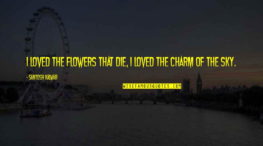 Dannon Oikos Quotes By Santosh Kalwar: I loved the flowers that die, I loved Dannon Oikos Quotes By Santosh Kalwar: I loved the flowers that die, I loved