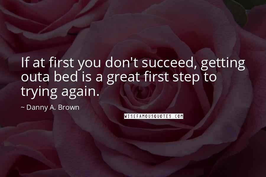 Danny A. Brown quotes: If at first you don't succeed, getting outa bed is a great first step to trying again.