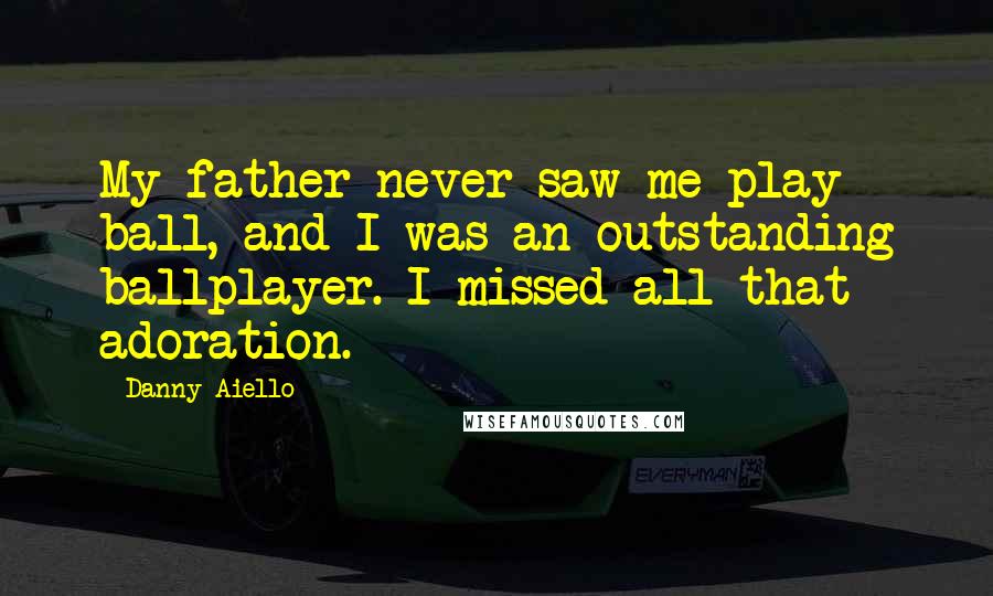 Danny Aiello quotes: My father never saw me play ball, and I was an outstanding ballplayer. I missed all that adoration.