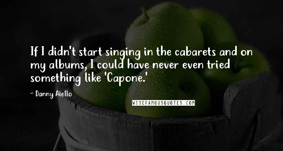 Danny Aiello quotes: If I didn't start singing in the cabarets and on my albums, I could have never even tried something like 'Capone.' Danny Aiello quotes: If I didn't start singing in the cabarets and on my albums, I could have never even tried something like 'Capone.'