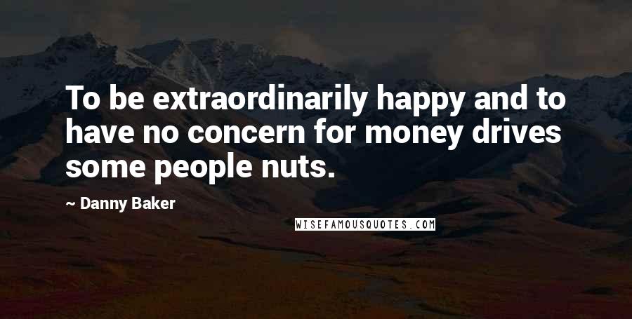 Danny Baker quotes: To be extraordinarily happy and to have no concern for money drives some people nuts.