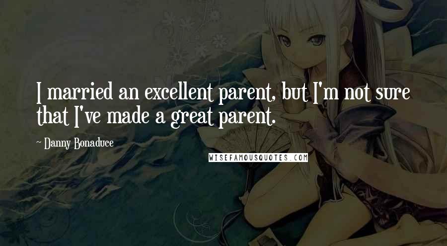 Danny Bonaduce quotes: I married an excellent parent, but I'm not sure that I've made a great parent.