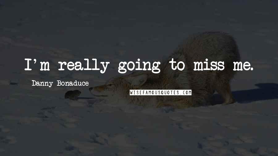 Danny Bonaduce quotes: I'm really going to miss me.