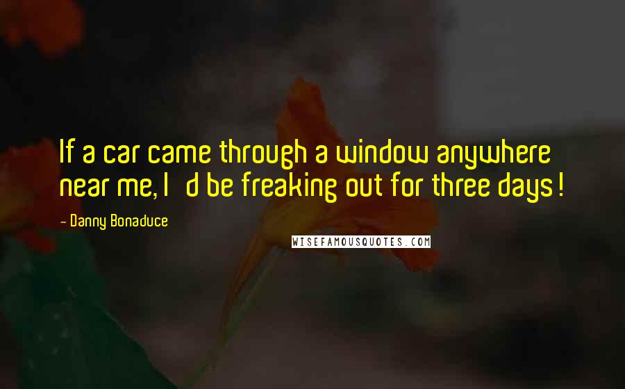 Danny Bonaduce quotes: If a car came through a window anywhere near me, I'd be freaking out for three days!