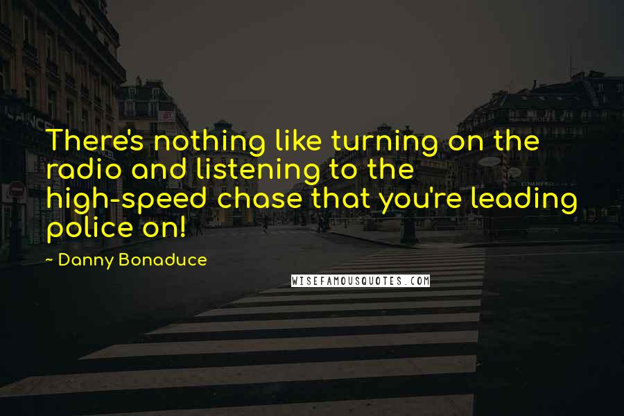 Danny Bonaduce quotes: There's nothing like turning on the radio and listening to the high-speed chase that you're leading police on!