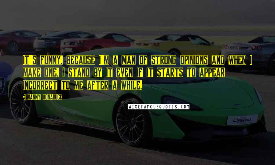 Danny Bonaduce quotes: It's funny, because I'm a man of strong opinions and when I make one, I stand by it even if it starts to appear incorrect to me after a while.