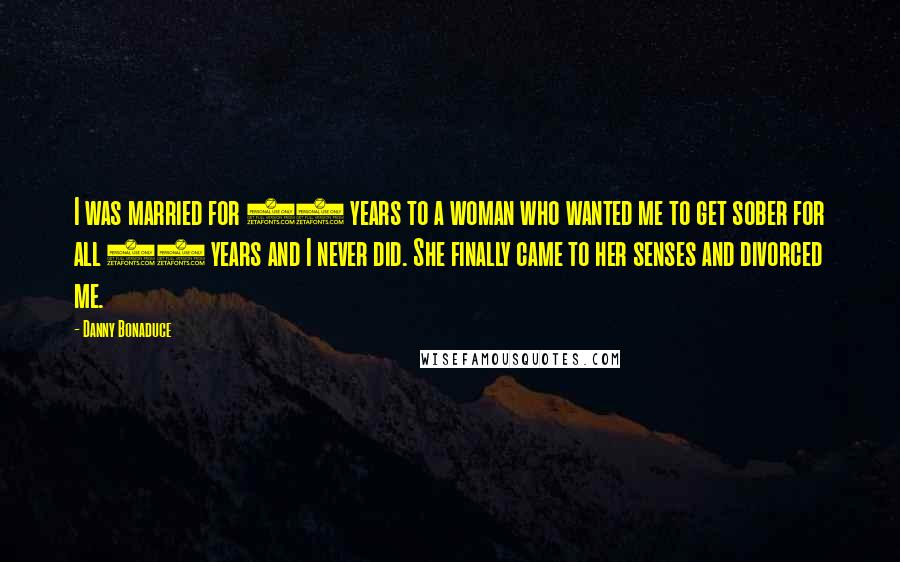 Danny Bonaduce quotes: I was married for 18 years to a woman who wanted me to get sober for all 18 years and I never did. She finally came to her senses and
