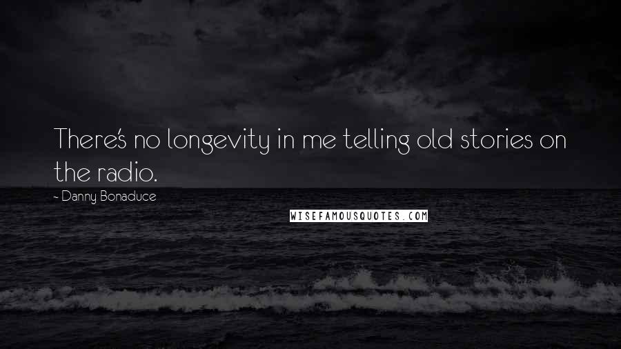 Danny Bonaduce quotes: There's no longevity in me telling old stories on the radio.