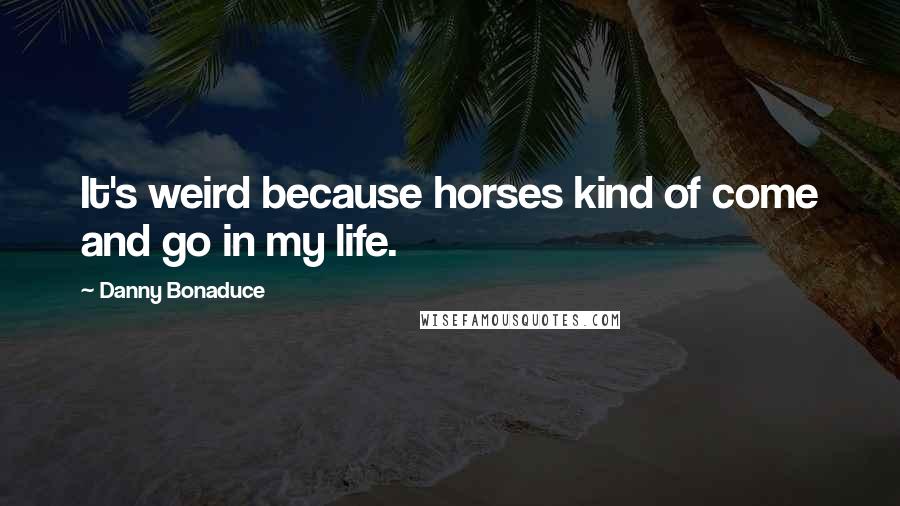 Danny Bonaduce quotes: It's weird because horses kind of come and go in my life.