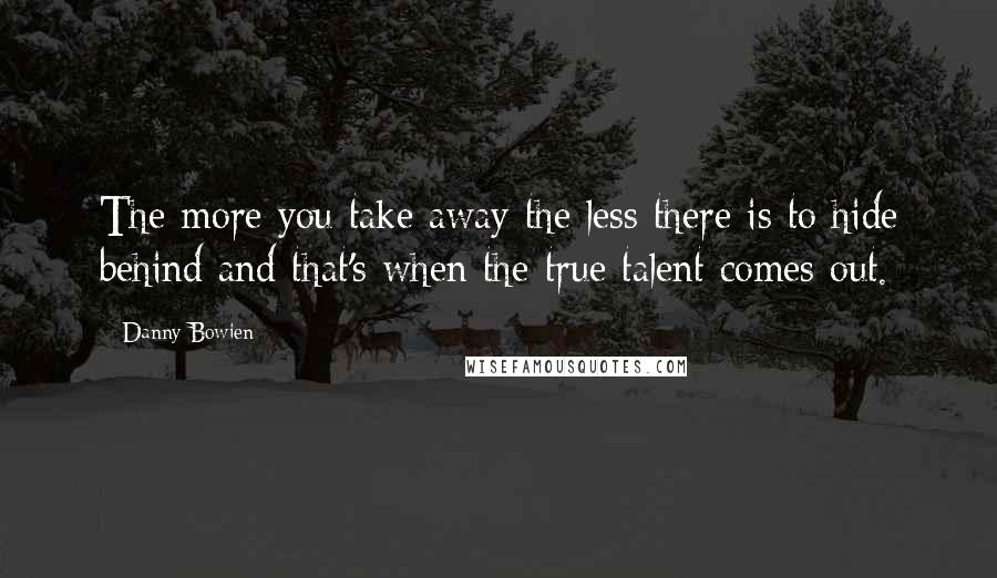 Danny Bowien quotes: The more you take away the less there is to hide behind and that's when the true talent comes out.