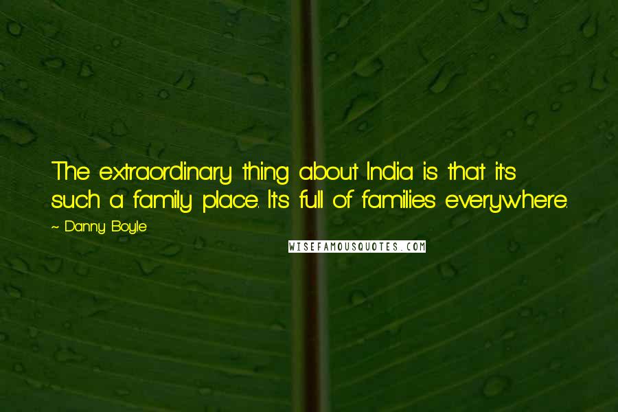 Danny Boyle quotes: The extraordinary thing about India is that it's such a family place. It's full of families everywhere.
