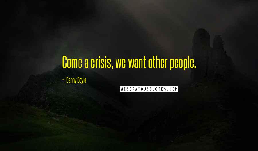 Danny Boyle quotes: Come a crisis, we want other people.
