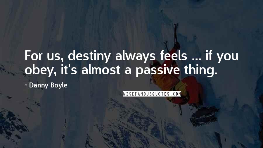 Danny Boyle quotes: For us, destiny always feels ... if you obey, it's almost a passive thing.