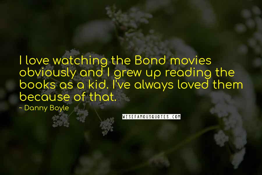 Danny Boyle quotes: I love watching the Bond movies obviously and I grew up reading the books as a kid. I've always loved them because of that.