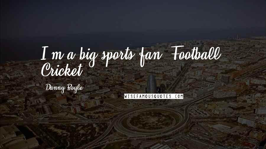 Danny Boyle quotes: I'm a big sports fan. Football. Cricket.