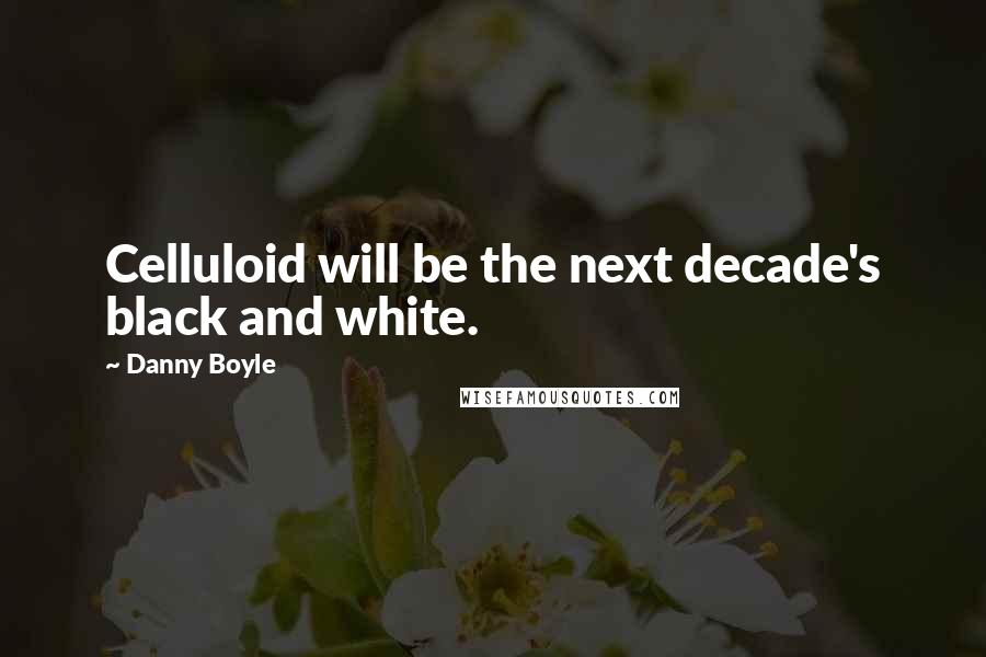 Danny Boyle quotes: Celluloid will be the next decade's black and white.