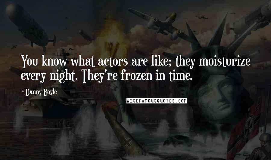 Danny Boyle quotes: You know what actors are like; they moisturize every night. They're frozen in time.