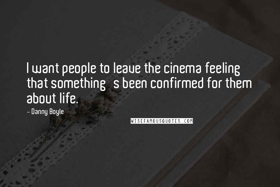 Danny Boyle quotes: I want people to leave the cinema feeling that something's been confirmed for them about life.