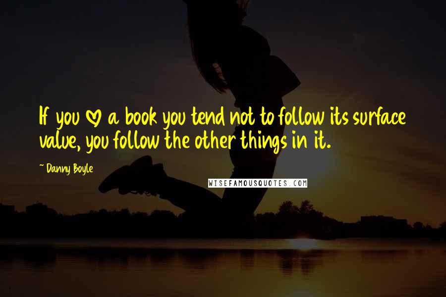 Danny Boyle quotes: If you love a book you tend not to follow its surface value, you follow the other things in it.