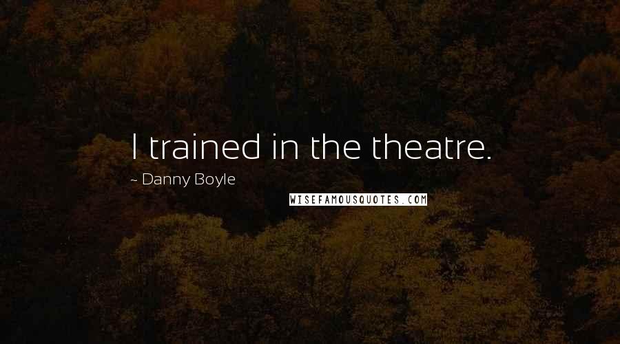Danny Boyle quotes: I trained in the theatre.