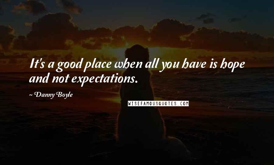 Danny Boyle quotes: It's a good place when all you have is hope and not expectations.