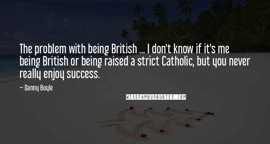 Danny Boyle quotes: The problem with being British ... I don't know if it's me being British or being raised a strict Catholic, but you never really enjoy success.