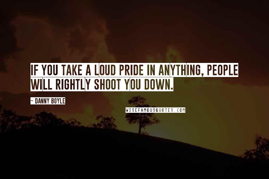 Danny Boyle quotes: If you take a loud pride in anything, people will rightly shoot you down.