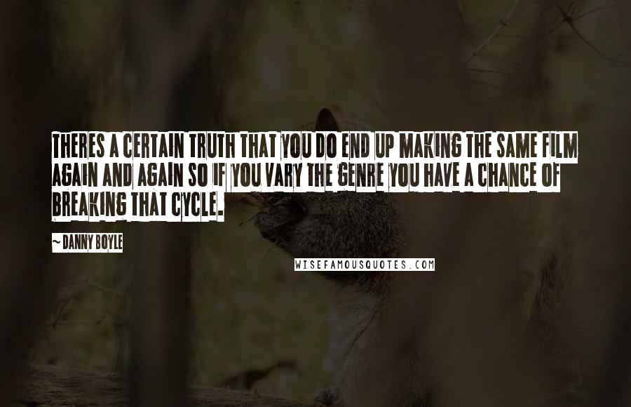 Danny Boyle quotes: Theres a certain truth that you do end up making the same film again and again so if you vary the genre you have a chance of breaking that cycle.