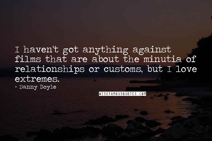 Danny Boyle quotes: I haven't got anything against films that are about the minutia of relationships or customs, but I love extremes.