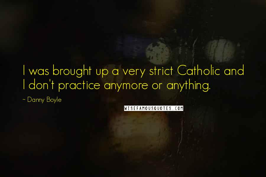 Danny Boyle quotes: I was brought up a very strict Catholic and I don't practice anymore or anything.
