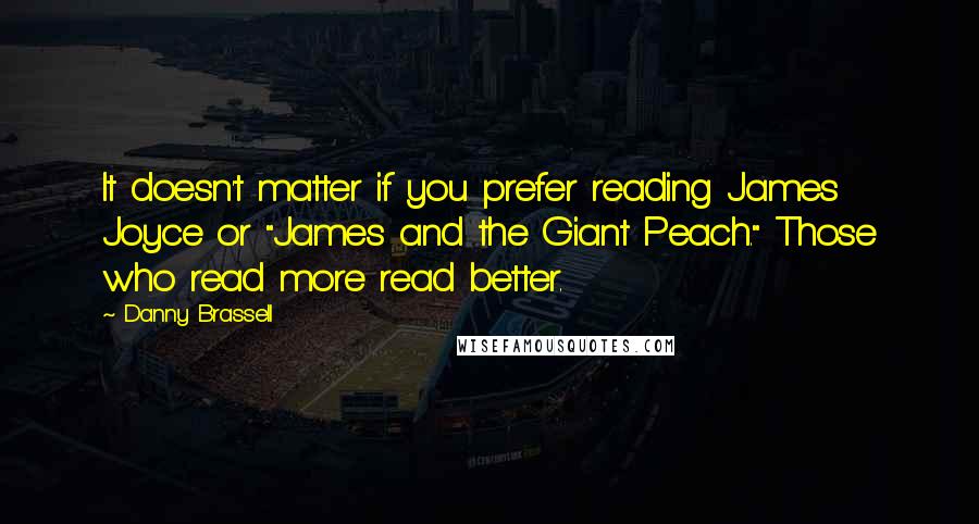 Danny Brassell quotes: It doesn't matter if you prefer reading James Joyce or "James and the Giant Peach." Those who read more read better. Danny Brassell quotes: It doesn't matter if you prefer reading James Joyce or "James and the Giant Peach." Those who read more read better.