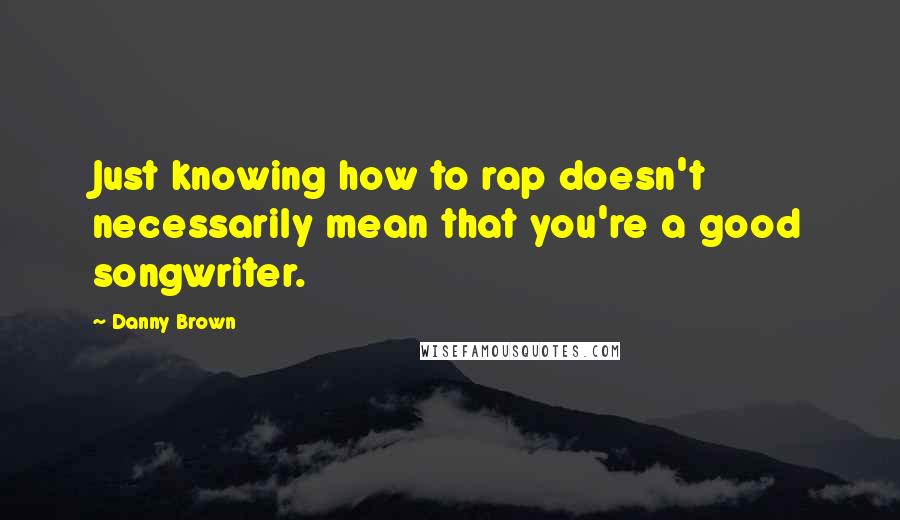 Danny Brown quotes: Just knowing how to rap doesn't necessarily mean that you're a good songwriter.