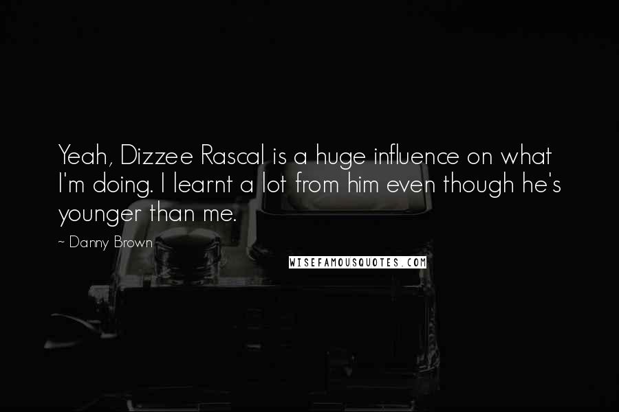 Danny Brown quotes: Yeah, Dizzee Rascal is a huge influence on what I'm doing. I learnt a lot from him even though he's younger than me. Danny Brown quotes: Yeah, Dizzee Rascal is a huge influence on what I'm doing. I learnt a lot from him even though he's younger than me.