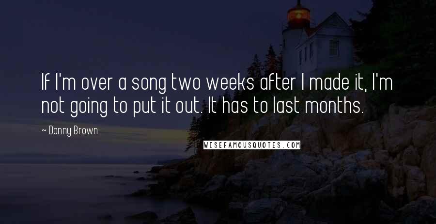 Danny Brown quotes: If I'm over a song two weeks after I made it, I'm not going to put it out. It has to last months.