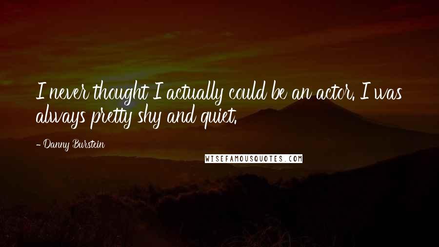 Danny Burstein quotes: I never thought I actually could be an actor. I was always pretty shy and quiet.