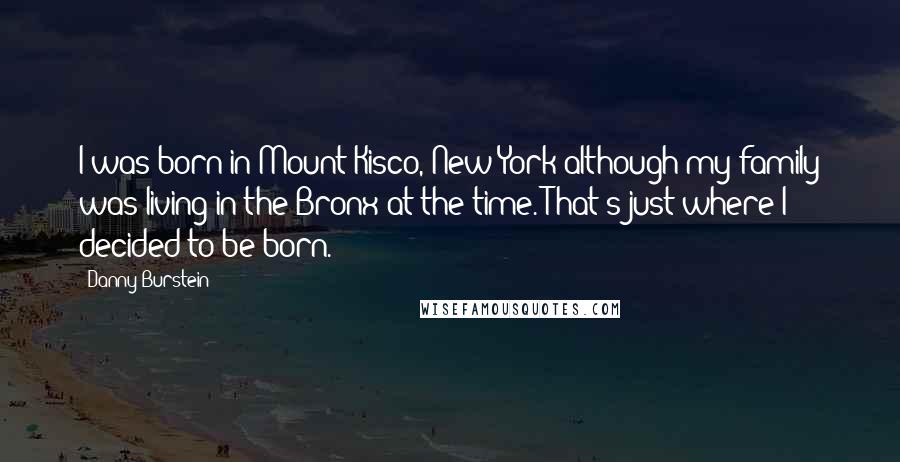 Danny Burstein quotes: I was born in Mount Kisco, New York-although my family was living in the Bronx at the time. That's just where I decided to be born.