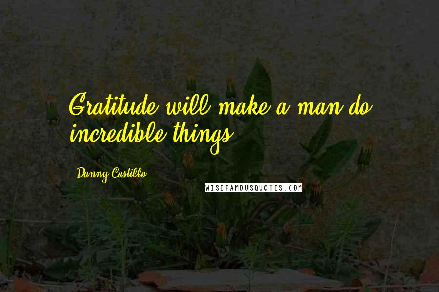 Danny Castillo quotes: Gratitude will make a man do incredible things.