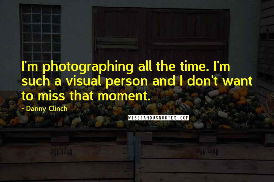 Danny Clinch quotes: I'm photographing all the time. I'm such a visual person and I don't want to miss that moment.