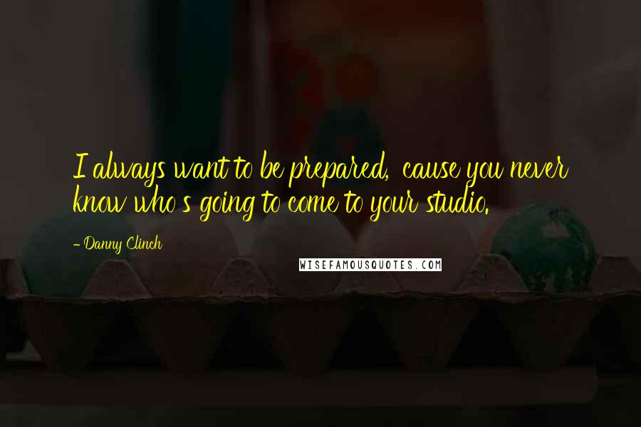 Danny Clinch quotes: I always want to be prepared, 'cause you never know who's going to come to your studio.