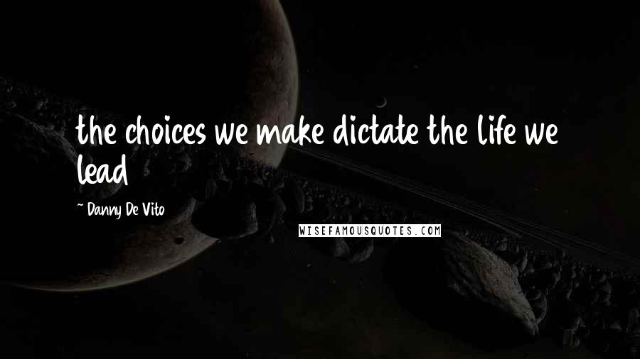 Danny De Vito quotes: the choices we make dictate the life we lead