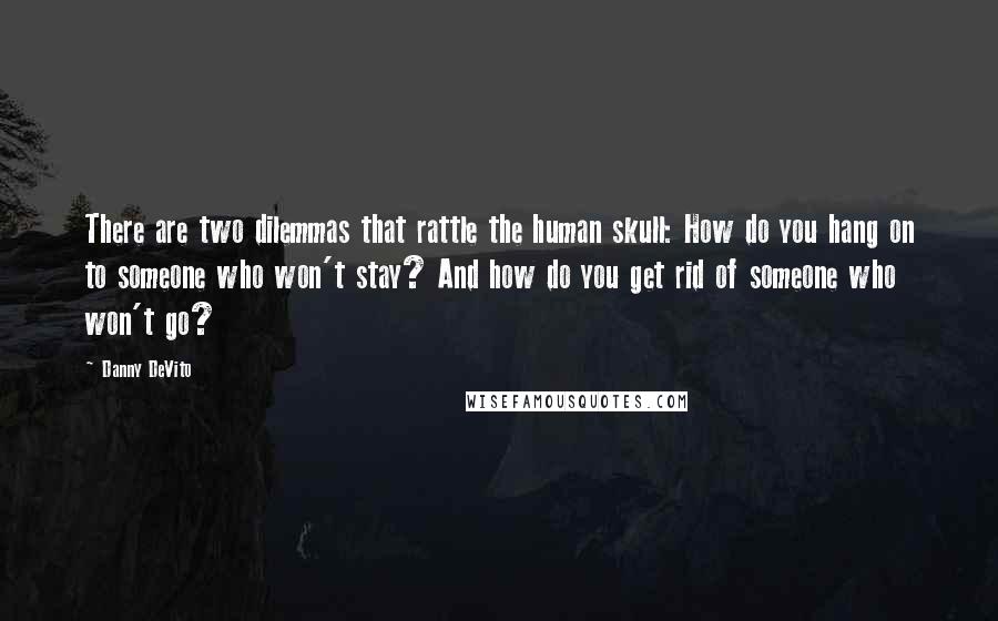 Danny DeVito quotes: There are two dilemmas that rattle the human skull: How do you hang on to someone who won't stay? And how do you get rid of someone who won't go?