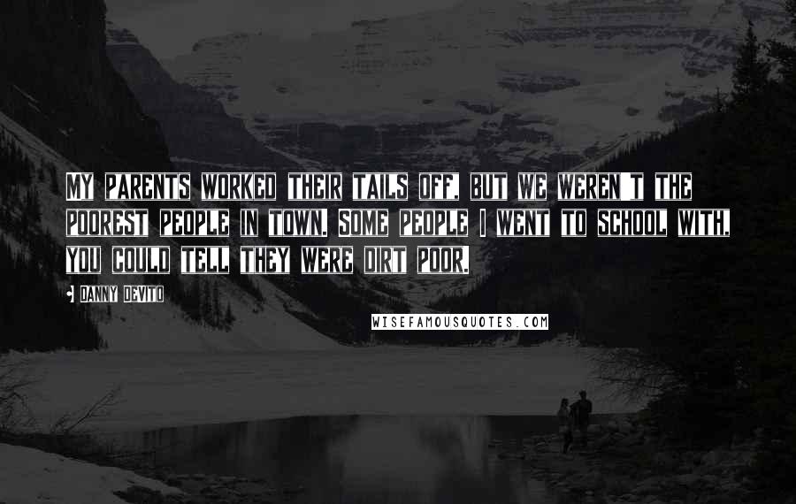 Danny DeVito quotes: My parents worked their tails off, but we weren't the poorest people in town. Some people I went to school with, you could tell they were dirt poor.