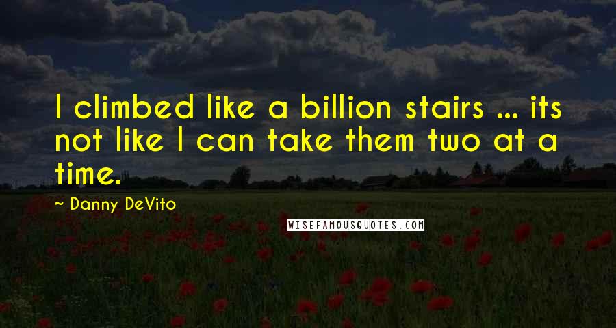Danny DeVito quotes: I climbed like a billion stairs ... its not like I can take them two at a time.